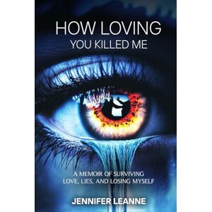 Leanne, Jennifer How Loving You Killed Me: A Memoir of Surviving Love, Lies, and Losing Myself Leanne, Jennifer How Loving You Killed Me: A Memoir of Surviving Love, Lies, and Losing Myself