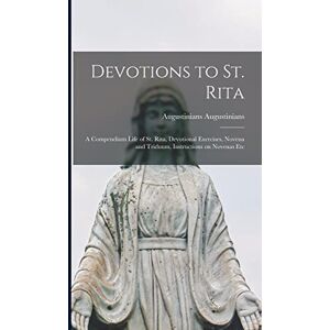 Augustinians, Augustinians Devotions to St. Rita: A Compendium Life of St. Rita, Devotional Exercises, Novena and Triduum, Instructions on Novenas Etc Augustinians, Augustinians Devotions to St. Rita: A Compendium Life of St. Rita, Devotional Exercises, Novena and Triduum, Instructions on Novenas Etc
