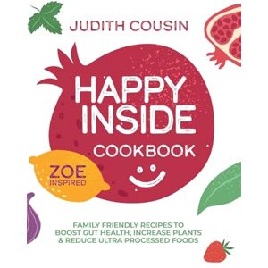 Cousin, Judith Happy Inside Cookbook: 80+ Family Friendly Recipes to Boost Gut Health, Increase Plants, and Reduce Ultra Processed Foods Cousin, Judith Happy Inside Cookbook: 80+ Family Friendly Recipes to Boost Gut Health, Increase Plants, and Reduce Ultra Processed Foods