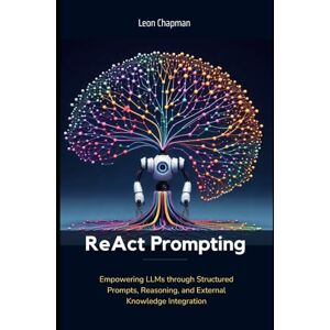 Chapman, Leon ReAct Prompting: Empowering LLMs through Structured Prompts, Reasoning, and External Knowledge Integration (Evolving Artificial Intelligence: A ... Frontiers of AI, Machine Learning and LLMs) Chapman, Leon ReAct Prompting: Empowering LLMs through Structured Prompts, Reasoning, and External Knowledge Integration (Evolving Artificial Intelligence: A ... Frontiers of AI, Machine Learning and LLMs)