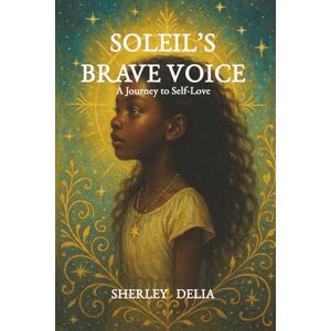 Delia, Sherley SOLEIL’S BRAVE VOICE: A Journey to Self-Love Delia, Sherley SOLEIL’S BRAVE VOICE: A Journey to Self-Love