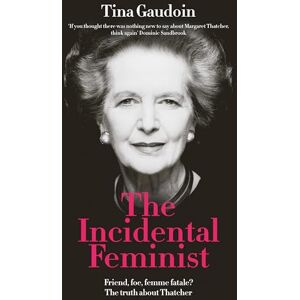 Gaudoin, Tina The Incidental Feminist: Friend, foe, femme fatale? The truth about Thatcher Gaudoin, Tina The Incidental Feminist: Friend, foe, femme fatale? The truth about Thatcher