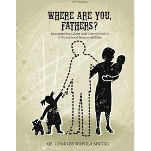 SIKUKU, QS. QS. CHARLES WAFULA WHERE ARE YOU, FATHERS?: Encountering Christ And Committing To 18 Fatherhood Responsibilities! SIKUKU, QS. QS. CHARLES WAFULA WHERE ARE YOU, FATHERS?: Encountering Christ And Committing To 18 Fatherhood Responsibilities!
