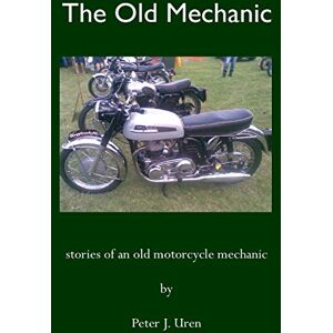 Uren, Mr Peter J. The Old Mechanic: Stories of an old motorcycle mechanic: Volume 1 Uren, Mr Peter J. The Old Mechanic: Stories of an old motorcycle mechanic: Volume 1