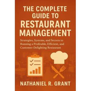Grant, Nathaniel R. The complete guide to restaurant management: Strategies, Systems, and Secrets to Running a Profitable, Efficient, and Customer-Delighting Restaurant Grant, Nathaniel R. The complete guide to restaurant management: Strategies, Systems, and Secrets to Running a Profitable, Efficient, and Customer-Delighting Restaurant