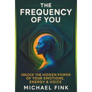 Fink, Michael THE FREQUENCY OF YOU: Unlock the Hidden Power of Your Emotions, Energy & Voice: A Transformational Guide to Vibrational Healing, Emotional Mastery & Embodied Presence for a New Era Fink, Michael THE FREQUENCY OF YOU: Unlock the Hidden Power of Your Emotions, Energy & Voice: A Transformational Guide to Vibrational Healing, Emotional Mastery & Embodied Presence for a New Era