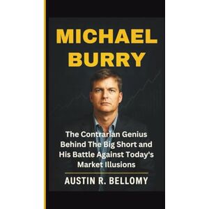 R. Bellomy, Austin Michael Burry: The Contrarian Genius Behind The Big Short and His Battle Against Today’s Market Illusions R. Bellomy, Austin Michael Burry: The Contrarian Genius Behind The Big Short and His Battle Against Today’s Market Illusions