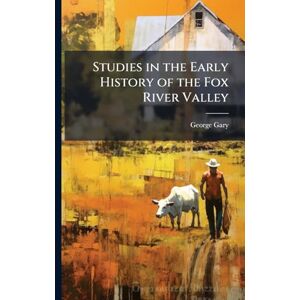 Gary, George 1824-1907 Studies in the Early History of the Fox River Valley Gary, George 1824-1907 Studies in the Early History of the Fox River Valley