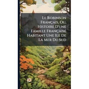 Anonymous Le Robinson Français, Ou, Histoire D'une Famille Française Habitant Une Ile De La Mer Du Sud Anonymous Le Robinson Français, Ou, Histoire D'une Famille Française Habitant Une Ile De La Mer Du Sud