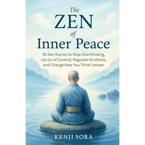 Sora, Kenji The Zen of Inner Peace: 30 Zen Stories to Stop Overthinking, Let Go of Control, Regulate Emotions, and Change How You Think Forever: 5 (Zen Stories for Healing & Inner Peace) Sora, Kenji The Zen of Inner Peace: 30 Zen Stories to Stop Overthinking, Let Go of Control, Regulate Emotions, and Change How You Think Forever: 5 (Zen Stories for Healing & Inner Peace)