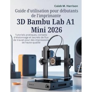 Harrison, Caleb M. Guide d'utilisation pour débutants de l'imprimante 3D Bambu Lab A1 Mini 2026: Tutoriels pratiques, conseils d'étalonnage et secrets de flux de travail pour des impressions de haute qualité Harrison, Caleb M. Guide d'utilisation pour débutants de l'imprimante 3D Bambu Lab A1 Mini 2026: Tutoriels pratiques, conseils d'étalonnage et secrets de flux de travail pour des impressions de haute qualité