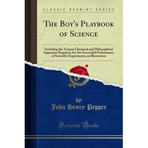 Pepper, John Henry The Boy's Playbook of Science (Classic Reprint): Including the Various Chemical and Philosophical Apparatus Required, for the Successful Performance ... in Illustration (Classic Reprint) Pepper, John Henry The Boy's Playbook of Science (Classic Reprint): Including the Various Chemical and Philosophical Apparatus Required, for the Successful Performance ... in Illustration (Classic Reprint)