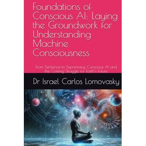 Lomovasky, Dr Israel Carlos Foundations of Conscious AI: Laying the Groundwork for Understanding Machine Consciousness: From Sentience to Supremacy: Conscious AI and the Coming ... : Charting AI Consciousness from 2025 2035.) Lomovasky, Dr Israel Carlos Foundations of Conscious AI: Laying the Groundwork for Understanding Machine Consciousness: From Sentience to Supremacy: Conscious AI and the Coming ... : Charting AI Consciousness from 2025 2035.)