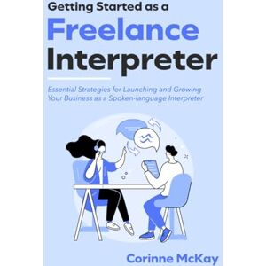 McKay, Corinne Getting Started as a Freelance Interpreter: Essential Strategies for Launching and Growing Your Business as a Spoken-language Interpreter McKay, Corinne Getting Started as a Freelance Interpreter: Essential Strategies for Launching and Growing Your Business as a Spoken-language Interpreter