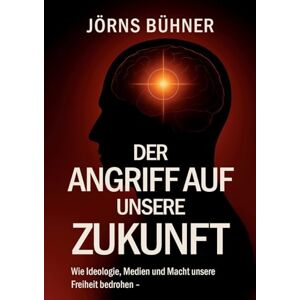 Bühner, Jörns Der Angriff auf unsere Zukunft: Wie Ideologie, Medien und Macht unsere Freiheit bedrohen Bühner, Jörns Der Angriff auf unsere Zukunft: Wie Ideologie, Medien und Macht unsere Freiheit bedrohen