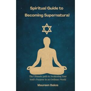 Bakos, Maureen Spiritual Guide to Becoming Supernatural: The Ultimate path to Awakening Your Soul's Purpose in an Ordinary World Bakos, Maureen Spiritual Guide to Becoming Supernatural: The Ultimate path to Awakening Your Soul's Purpose in an Ordinary World