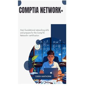Hawthorne, Caden CompTIA Network+: Gain foundational networking skills and prepare for the CompTIA Network+ certification Hawthorne, Caden CompTIA Network+: Gain foundational networking skills and prepare for the CompTIA Network+ certification