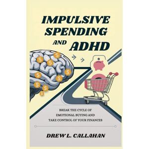 Callahan, Drew L . Impulsive Spending and ADHD: Break the Cycle of Emotional Buying and Take Control of Your Finances Callahan, Drew L . Impulsive Spending and ADHD: Break the Cycle of Emotional Buying and Take Control of Your Finances