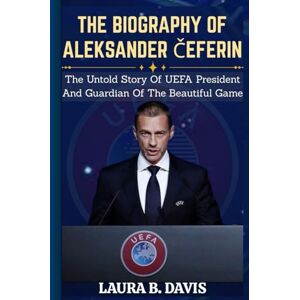 Davis, Laura B. THE BIOGRAPHY OF ALEKSANDER ČEFERIN: The Untold Story Of UEFA President and Guardian of the Beautiful Game Davis, Laura B. THE BIOGRAPHY OF ALEKSANDER ČEFERIN: The Untold Story Of UEFA President and Guardian of the Beautiful Game