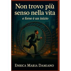Damiano, Enrica Maria Non Trovo Più Senso Nella Vita E Forse è Un Inizio: Ritrovare il senso di se stessi, quando il mondo ti chiede solo di correre. Lo Devi A te. ! Damiano, Enrica Maria Non Trovo Più Senso Nella Vita E Forse è Un Inizio: Ritrovare il senso di se stessi, quando il mondo ti chiede solo di correre. Lo Devi A te. !