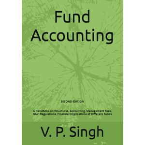 Singh, V. P. Fund Accounting: A Handbook on Structures, Accounting, Management Fees, NAV, Regulations, Financial Implications of Different Funds (2nd Edition) Singh, V. P. Fund Accounting: A Handbook on Structures, Accounting, Management Fees, NAV, Regulations, Financial Implications of Different Funds (2nd Edition)