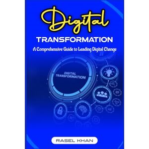 Khan, Rasel Digital Transformation: A Comprehensive Guide to Leading Digital Change: Transforming Businesses, Empowering Leaders, And Shaping the Future Khan, Rasel Digital Transformation: A Comprehensive Guide to Leading Digital Change: Transforming Businesses, Empowering Leaders, And Shaping the Future
