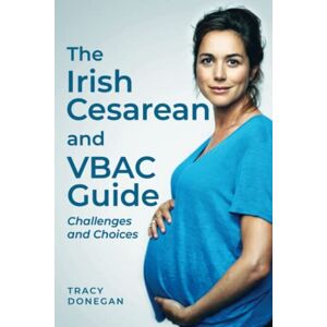 Donegan, Tracy The Irish Cesarean and VBAC Guide: Challenges and Choices Donegan, Tracy The Irish Cesarean and VBAC Guide: Challenges and Choices