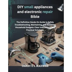 Blackwood, Charlotte j. DIY small appliances and electronic repair Bible: The Definitive Hands-On Guide To Safely Troubleshooting, Maintaining, And Restoring Household ... Solutions (Diy handbook guide for beginners) Blackwood, Charlotte j. DIY small appliances and electronic repair Bible: The Definitive Hands-On Guide To Safely Troubleshooting, Maintaining, And Restoring Household ... Solutions (Diy handbook guide for beginners)