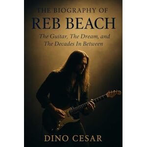 Cesar, Dino The Biography of Reb Beach: The Guitar, The Dream, and The Decades In Between Cesar, Dino The Biography of Reb Beach: The Guitar, The Dream, and The Decades In Between