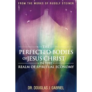 Gabriel, Dr. Douglas The Perfected Bodies of Jesus Christ in the Realm of Spiritual Economy (From the Works of Rudolf Steiner) Gabriel, Dr. Douglas The Perfected Bodies of Jesus Christ in the Realm of Spiritual Economy (From the Works of Rudolf Steiner)