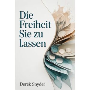 Snyder, Derek Die Freiheit sie zu lassen: Gestalte dein Leben und deinen Wohlstand so, wie du es wirklich verdienst Snyder, Derek Die Freiheit sie zu lassen: Gestalte dein Leben und deinen Wohlstand so, wie du es wirklich verdienst
