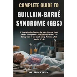 KAIDEN, DR. ALAN COMPLETE GUIDE TO GUILLAIN–BARRÉ SYNDROME (GBS): A Comprehensive Resource On Early Warning Signs, Medical Management, Lifestyle Adjustments, And ... Healing, Resilience, And Quality Of Life KAIDEN, DR. ALAN COMPLETE GUIDE TO GUILLAIN–BARRÉ SYNDROME (GBS): A Comprehensive Resource On Early Warning Signs, Medical Management, Lifestyle Adjustments, And ... Healing, Resilience, And Quality Of Life