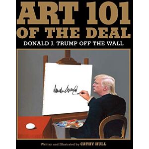Hull, Cathy Art 101 of the Deal: Donald J. Trump Off the Wall Hull, Cathy Art 101 of the Deal: Donald J. Trump Off the Wall