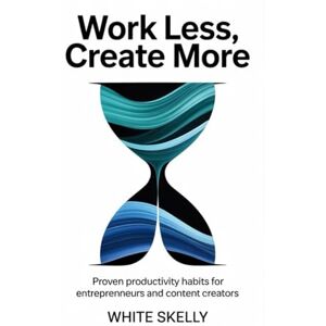 Skelly, White Work Less, Create More: Proven Productivity Habits for Entrepreneurs and Content Creators Skelly, White Work Less, Create More: Proven Productivity Habits for Entrepreneurs and Content Creators