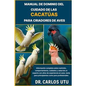 Dr. Carlos Utu MANUAL DE DOMINIO DEL CUIDADO DE LAS CACATÚAS PARA CRIA: Información completa sobre nutrición, comportamiento, cuidados y salud de un experto con años ... para principiantes como para profesionales. Dr. Carlos Utu MANUAL DE DOMINIO DEL CUIDADO DE LAS CACATÚAS PARA CRIA: Información completa sobre nutrición, comportamiento, cuidados y salud de un experto con años ... para principiantes como para profesionales.