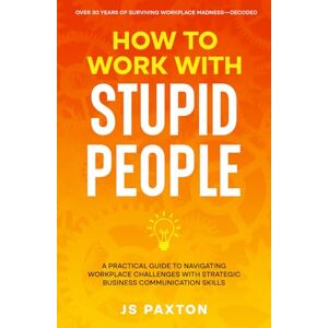 Paxton, JS How to Work with Stupid People: A Practical Guide to Navigating Workplace Challenges with Strategic Business Communication Skills Paxton, JS How to Work with Stupid People: A Practical Guide to Navigating Workplace Challenges with Strategic Business Communication Skills