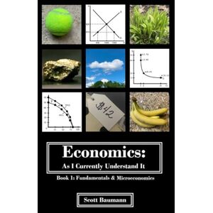 Scott Economics: As I Currently Understand It Book 1: Fundamentals and Micro Scott Economics: As I Currently Understand It Book 1: Fundamentals and Micro