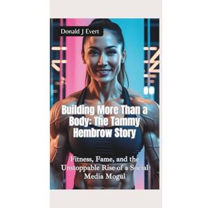 J Evert, Donald BUILDING MORE THAN A BODY—THE TAMMY HEMBROW: Fitness, Fame, and the Unstoppable Rise of a Social Media Mogul J Evert, Donald BUILDING MORE THAN A BODY—THE TAMMY HEMBROW: Fitness, Fame, and the Unstoppable Rise of a Social Media Mogul