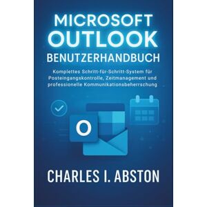 ABSTON, CHARLES I. Microsoft Outlook Benutzerhandbuch: Komplettes Schritt-für-Schritt-System für Posteingangskontrolle, Zeitmanagement und professionelle Kommunikationsbeherrschung ABSTON, CHARLES I. Microsoft Outlook Benutzerhandbuch: Komplettes Schritt-für-Schritt-System für Posteingangskontrolle, Zeitmanagement und professionelle Kommunikationsbeherrschung