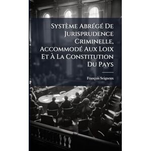 Seigneux, François Système AbrÃ(c)gÃ(c) De Jurisprudence Criminelle, AccommodÃ(c) Aux Loix Et À La Constitution Du Pays Seigneux, François Système AbrÃ(c)gÃ(c) De Jurisprudence Criminelle, AccommodÃ(c) Aux Loix Et À La Constitution Du Pays