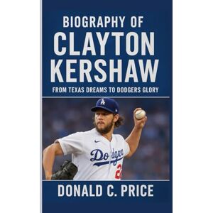 C . Price, Donald Biography of Clayton Kershaw: From Texas Dreams to Dodgers Glory C . Price, Donald Biography of Clayton Kershaw: From Texas Dreams to Dodgers Glory