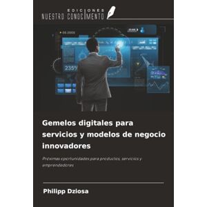 Dziosa, Philipp Gemelos digitales para servicios y modelos de negocio innovadores: Próximas oportunidades para productos, servicios y emprendedores Dziosa, Philipp Gemelos digitales para servicios y modelos de negocio innovadores: Próximas oportunidades para productos, servicios y emprendedores