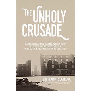 Seabrook, Lochlainn The Unholy Crusade: Lincoln's Legacy of Destruction in the American South Seabrook, Lochlainn The Unholy Crusade: Lincoln's Legacy of Destruction in the American South