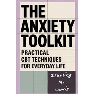 Lewis, Sterling M. THE ANXIETY TOOLKIT PRACTICAL CBT TECHNIQUES FOR EVERYDAY LIFE: Simple Strategies to Rewire Your Thoughts and Regain Control Lewis, Sterling M. THE ANXIETY TOOLKIT PRACTICAL CBT TECHNIQUES FOR EVERYDAY LIFE: Simple Strategies to Rewire Your Thoughts and Regain Control
