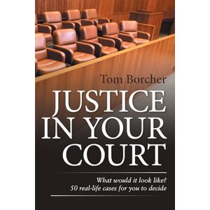 Borcher, Tom JUSTICE IN YOUR COURT: What would it look like? 50 real-life cases for you to decide Borcher, Tom JUSTICE IN YOUR COURT: What would it look like? 50 real-life cases for you to decide