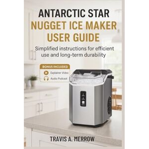 Merrow, Travis A. Antarctic Star Nugget Ice Maker User Guide: Simplified Instructions for Efficient Use and Long-Term Durability Merrow, Travis A. Antarctic Star Nugget Ice Maker User Guide: Simplified Instructions for Efficient Use and Long-Term Durability