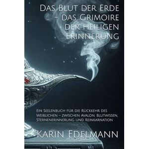 Edelmann, Karin Das Blut der Erde das Grimoire der heiligen Erinnerung: Ein Seelenbuch für die Rückkehr des Weiblichen – zwischen Avalon, Blutwissen und Sternenerinnerung und Reinkarnation Edelmann, Karin Das Blut der Erde das Grimoire der heiligen Erinnerung: Ein Seelenbuch für die Rückkehr des Weiblichen – zwischen Avalon, Blutwissen und Sternenerinnerung und Reinkarnation