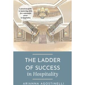 Agostinelli, Arianna The Ladder of Success in Hospitality: A practical guide to mastering skills for a successful career in hospitality Agostinelli, Arianna The Ladder of Success in Hospitality: A practical guide to mastering skills for a successful career in hospitality