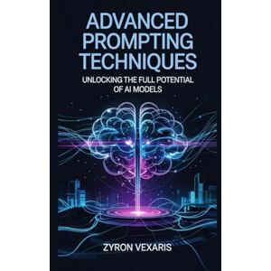 Vexaris, Zyron Advanced Prompting Techniques: Unlocking the Full Potential of AI Models (AI Prompting Secrets: Unlocking Creativity, Automation, and Efficiency) Vexaris, Zyron Advanced Prompting Techniques: Unlocking the Full Potential of AI Models (AI Prompting Secrets: Unlocking Creativity, Automation, and Efficiency)