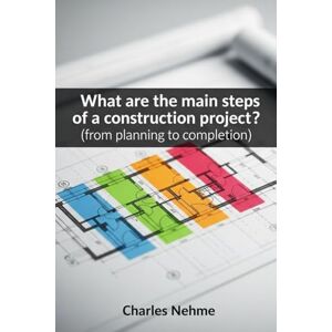 Nehme, Charles What are the main steps of a construction project ?: (from planning to completion) Nehme, Charles What are the main steps of a construction project ?: (from planning to completion)